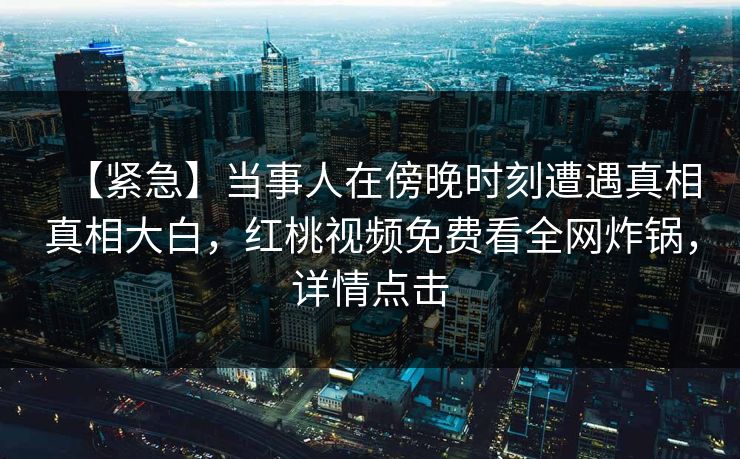 【紧急】当事人在傍晚时刻遭遇真相真相大白，红桃视频免费看全网炸锅，详情点击