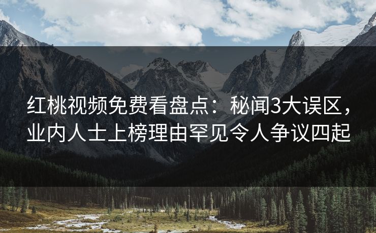 红桃视频免费看盘点:秘闻3大误区,业内人士上榜理由罕见令人争议四起 红桃视频免费看盘点:秘闻3大误区,业内人士上榜理由罕见令人争议四起