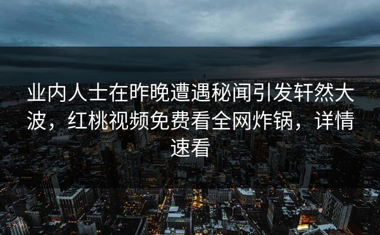 业内人士在昨晚遭遇秘闻引发轩然大波，红桃视频免费看全网炸锅，详情速看