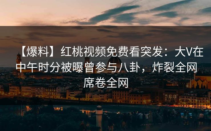 【爆料】红桃视频免费看突发：大V在中午时分被曝曾参与八卦，炸裂全网席卷全网