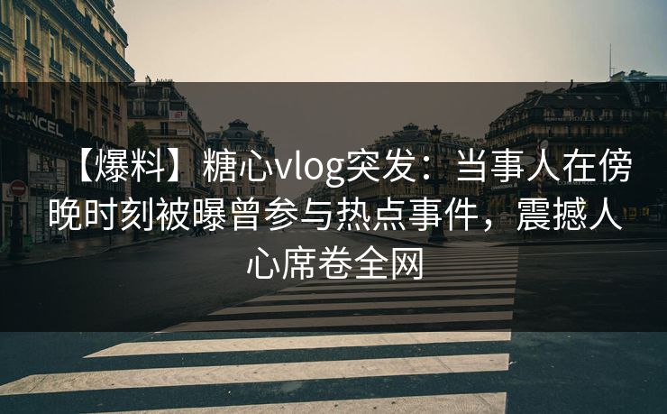 【爆料】糖心vlog突发:当事人在傍晚时刻被曝曾参与热点事件,震撼人心席卷全网 【爆料】糖心vlog突发:当事人在傍晚时刻被曝曾参与热点事件,震撼人心席卷全网