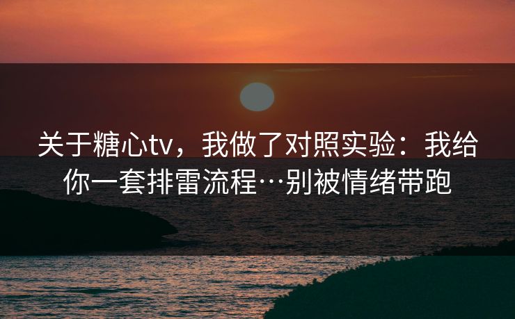 关于糖心tv，我做了对照实验：我给你一套排雷流程…别被情绪带跑