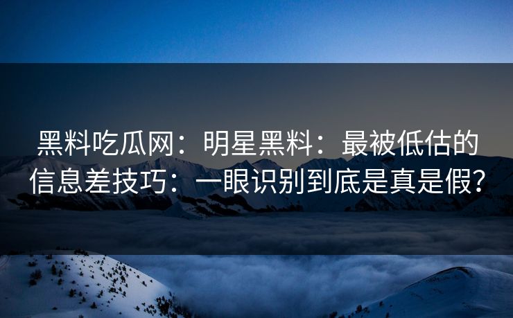黑料吃瓜网：明星黑料：最被低估的信息差技巧：一眼识别到底是真是假？